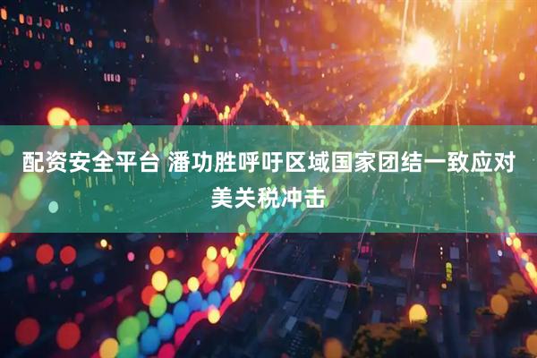 配资安全平台 潘功胜呼吁区域国家团结一致应对美关税冲击