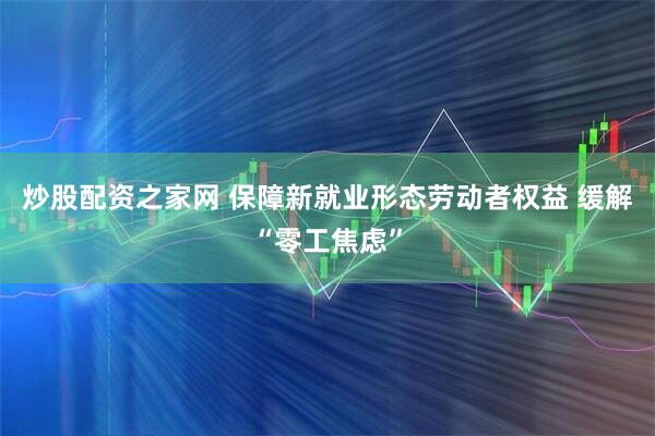 炒股配资之家网 保障新就业形态劳动者权益 缓解“零工焦虑”