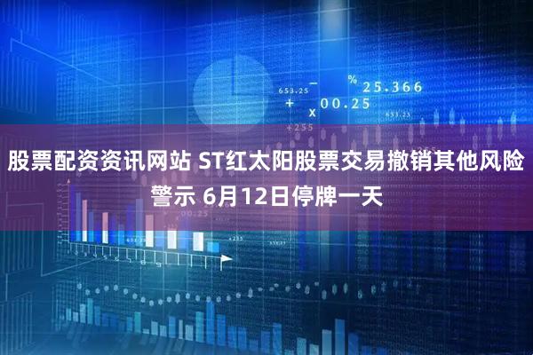 股票配资资讯网站 ST红太阳股票交易撤销其他风险警示 6月12日停牌一天