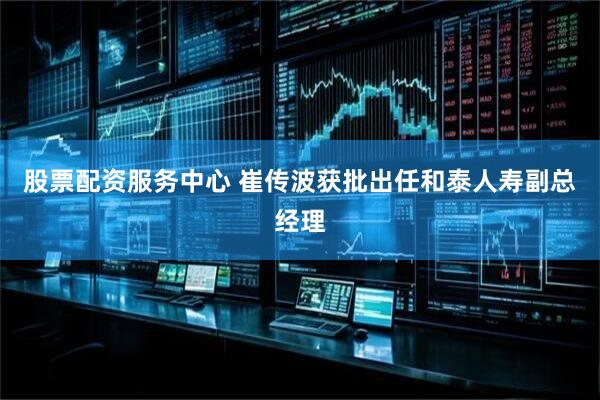 股票配资服务中心 崔传波获批出任和泰人寿副总经理