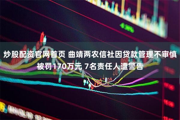 炒股配资官网首页 曲靖两农信社因贷款管理不审慎被罚170万元 7名责任人遭警告