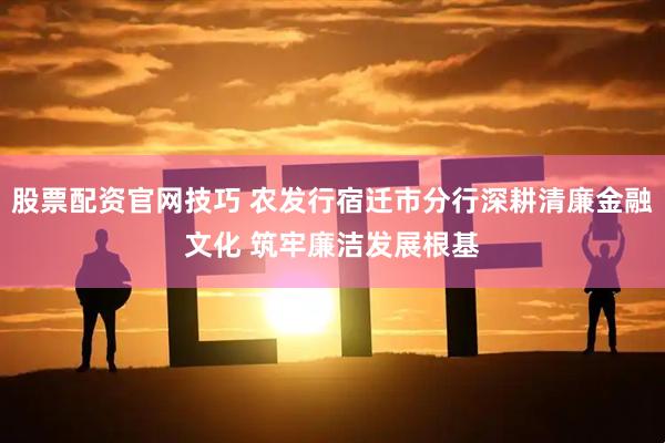 股票配资官网技巧 农发行宿迁市分行深耕清廉金融文化 筑牢廉洁发展根基