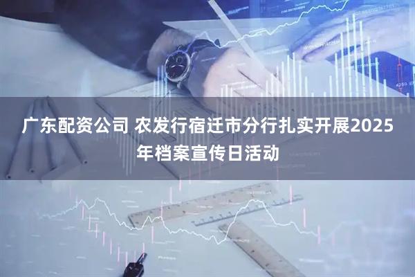 广东配资公司 农发行宿迁市分行扎实开展2025年档案宣传日活动