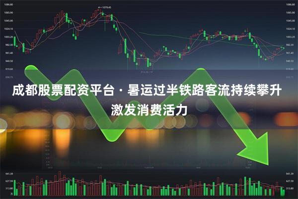 成都股票配资平台 · 暑运过半铁路客流持续攀升 激发消费活力