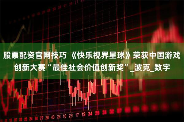 股票配资官网技巧 《快乐视界星球》荣获中国游戏创新大赛“最佳社会价值创新奖”_波克_数字