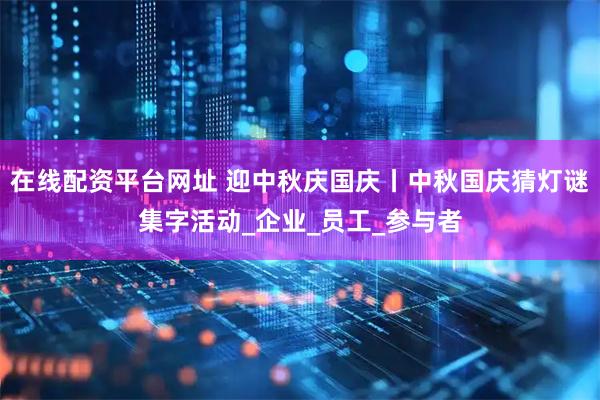 在线配资平台网址 迎中秋庆国庆丨中秋国庆猜灯谜集字活动_企业_员工_参与者
