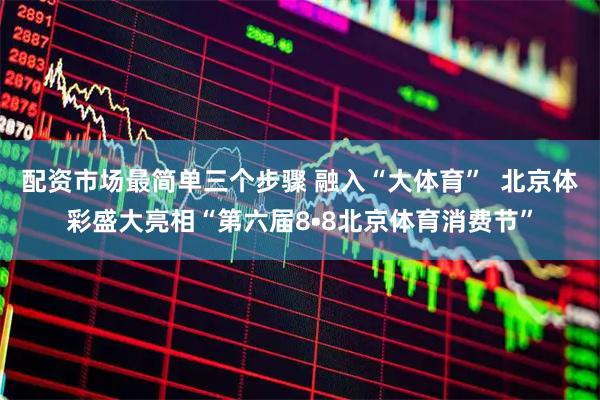 配资市场最简单三个步骤 融入“大体育”  北京体彩盛大亮相“第六届8•8北京体育消费节”