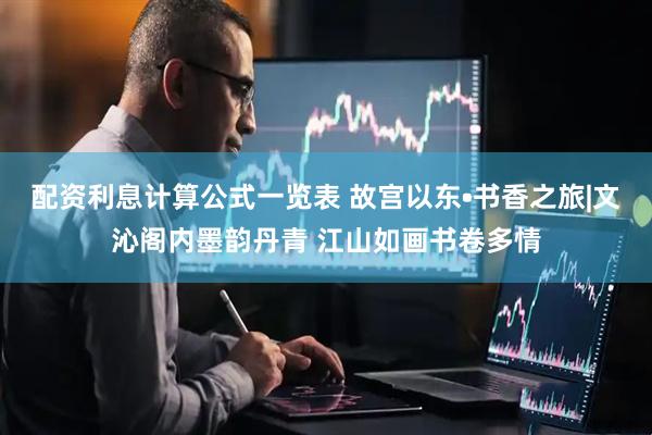 配资利息计算公式一览表 故宫以东•书香之旅|文沁阁内墨韵丹青 江山如画书卷多情