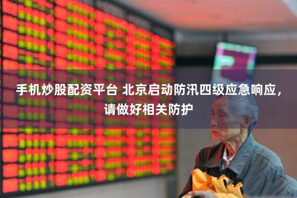手机炒股配资平台 北京启动防汛四级应急响应，请做好相关防护