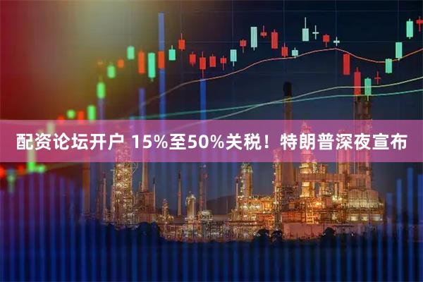配资论坛开户 15%至50%关税！特朗普深夜宣布
