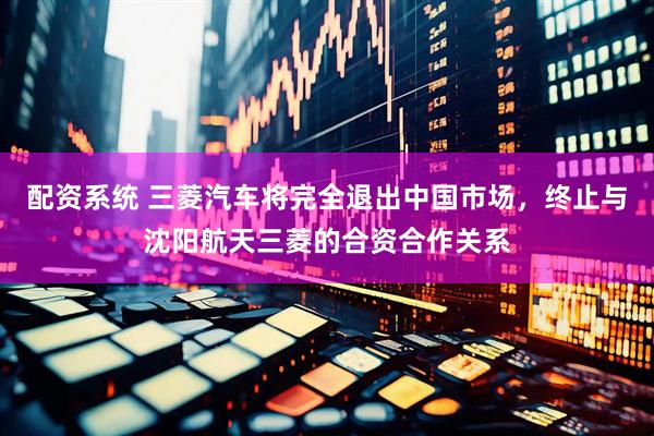配资系统 三菱汽车将完全退出中国市场，终止与沈阳航天三菱的合资合作关系