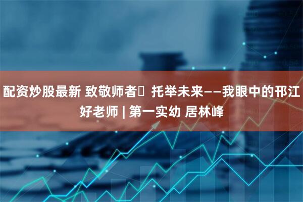 配资炒股最新 致敬师者・托举未来——我眼中的邗江好老师 | 第一实幼 居林峰