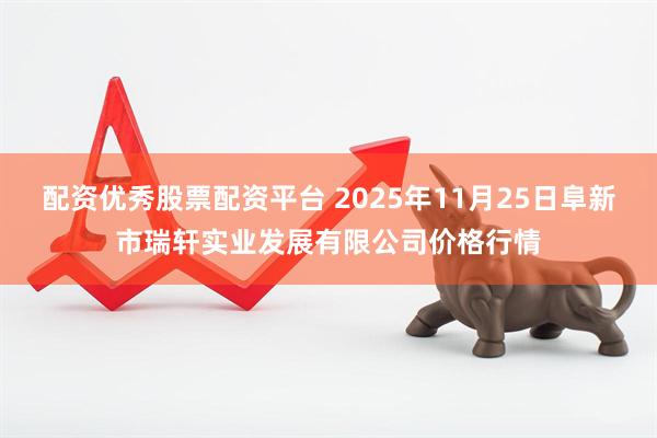 配资优秀股票配资平台 2025年11月25日阜新市瑞轩实业发展有限公司价格行情