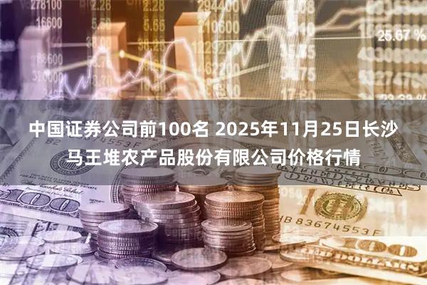中国证券公司前100名 2025年11月25日长沙马王堆农产品股份有限公司价格行情
