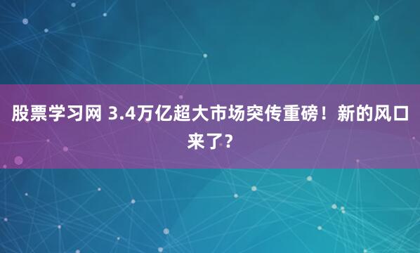股票学习网 3.4万亿超大市场突传重磅！新的风口来了？