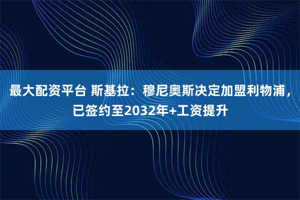 最大配资平台 斯基拉：穆尼奥斯决定加盟利物浦，已签约至2032年+工资提升