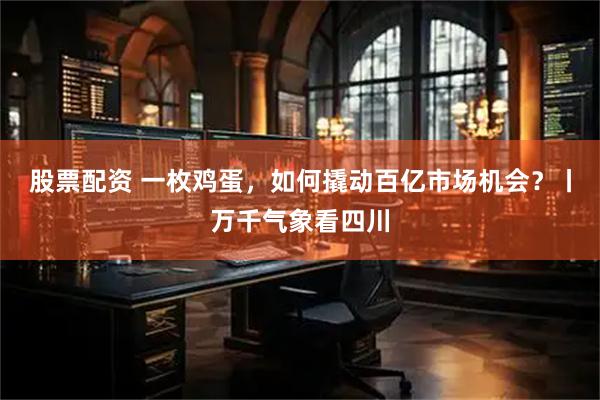 股票配资 一枚鸡蛋，如何撬动百亿市场机会？丨万千气象看四川