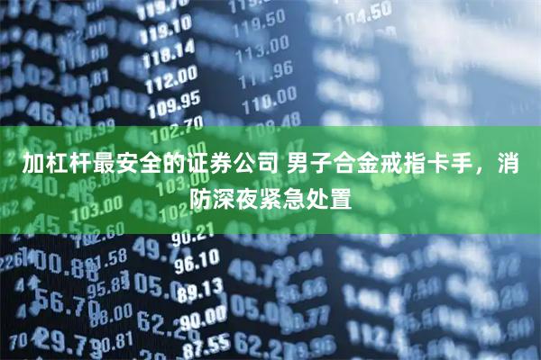 加杠杆最安全的证券公司 男子合金戒指卡手，消防深夜紧急处置