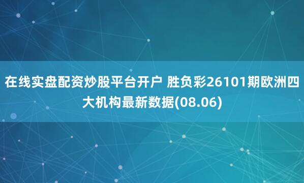 在线实盘配资炒股平台开户 胜负彩26101期欧洲四大机构最新数据(08.06)