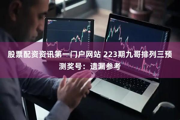 股票配资资讯第一门户网站 223期九哥排列三预测奖号:遗漏参考