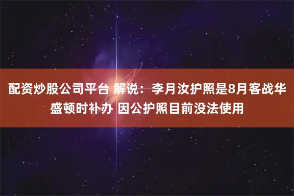 配资炒股公司平台 解说：李月汝护照是8月客战华盛顿时补办 因公护照目前没法使用